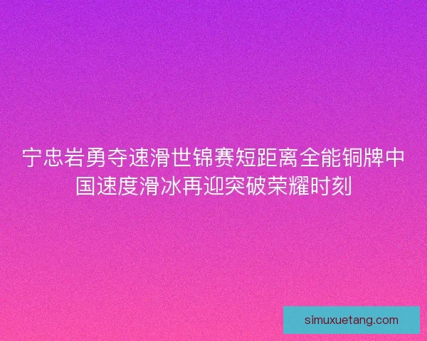 宁忠岩勇夺速滑世锦赛短距离全能铜牌中国速度滑冰再迎突破荣耀时刻
